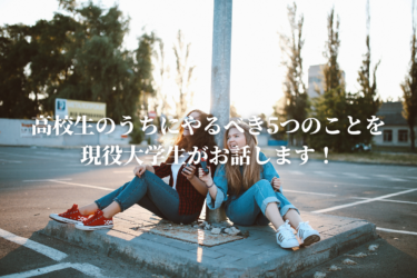 【経験談】高校生のうちにやるべき5つのことを現役大学生がお話します！